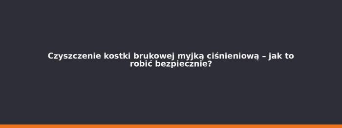 Czyszczenie kostki brukowej myjką ciśnieniową – jak to robić bezpiecznie?