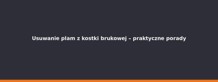 Usuwanie plam z kostki brukowej – praktyczne porady